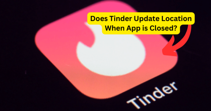 Does Tinder Update Location When App is Closed?